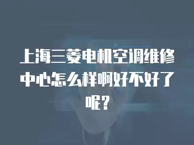 上海三菱电机空调维修中心怎么样啊好不好了呢？