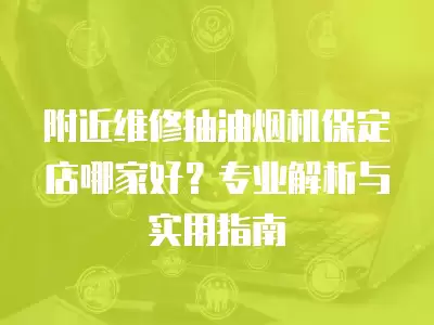 附近维修抽油烟机保定店哪家好？专业解析与实用指南