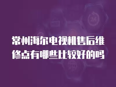 常州海尔电视机售后维修点有哪些比较好的吗