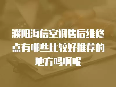 濮阳海信空调售后维修点有哪些比较好推荐的地方吗啊呢