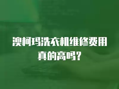 澳柯玛洗衣机维修费用真的高吗？