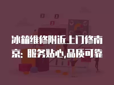 冰箱维修附近上门修南京: 服务贴心,品质可靠