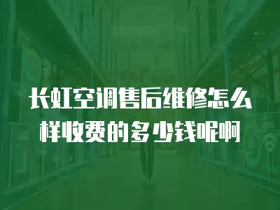长虹空调售后维修怎么样收费的多少钱呢啊