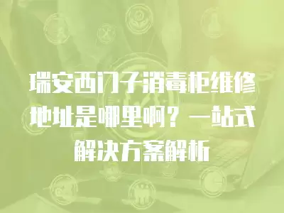 瑞安西门子消毒柜维修地址是哪里啊？一站式解决方案解析