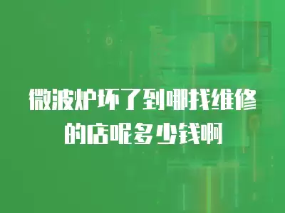 微波炉坏了到哪找维修的店呢多少钱啊