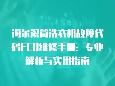 海尔滚筒洗衣机故障代码FCO维修手册：专业解析与实用指南