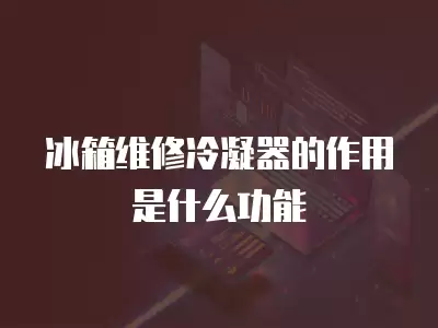 冰箱维修冷凝器的作用是什么功能