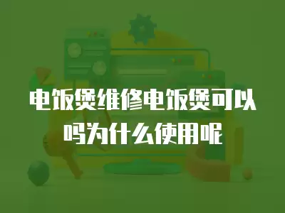 电饭煲维修电饭煲可以吗为什么使用呢