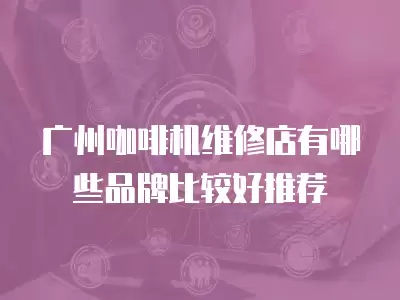 广州咖啡机维修店有哪些品牌比较好推荐