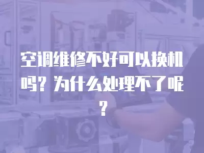 空调维修不好可以换机吗？为什么处理不了呢？