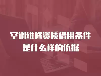 空调维修资质借用条件是什么样的依据