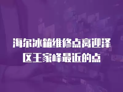海尔冰箱维修点离迎泽区王家峰最近的点