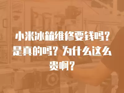 小米冰箱维修要钱吗？是真的吗？为什么这么贵啊？