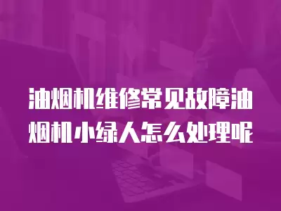 油烟机维修常见故障油烟机小绿人怎么处理呢