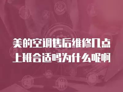 美的空调售后维修几点上班合适吗为什么呢啊