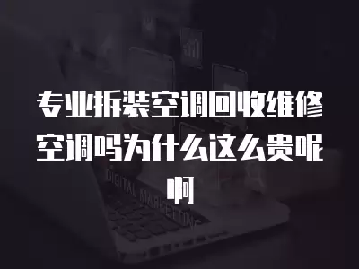 专业拆装空调回收维修空调吗为什么这么贵呢啊