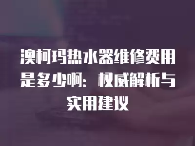 澳柯玛热水器维修费用是多少啊：权威解析与实用建议