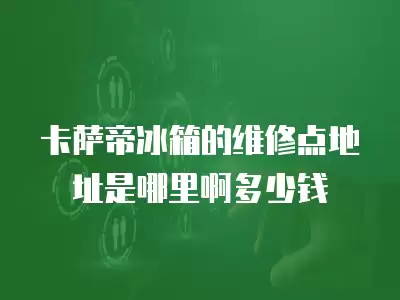 卡萨帝冰箱的维修点地址是哪里啊多少钱