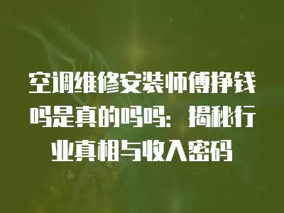 空调维修安装师傅挣钱吗是真的吗吗：揭秘行业真相与收入密码