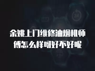余姚上门维修油烟机师傅怎么样呀好不好呢