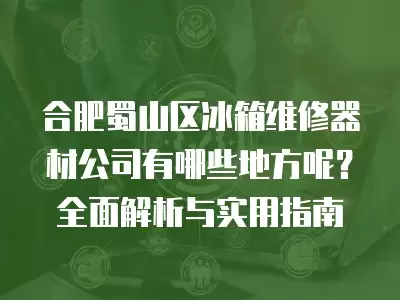 合肥蜀山区冰箱维修器材公司有哪些地方呢？全面解析与实用指南