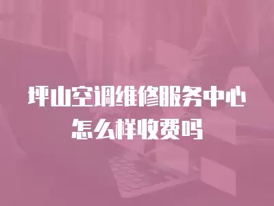 坪山空调维修服务中心怎么样收费吗