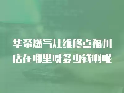 华帝燃气灶维修点福州店在哪里呀多少钱啊呢