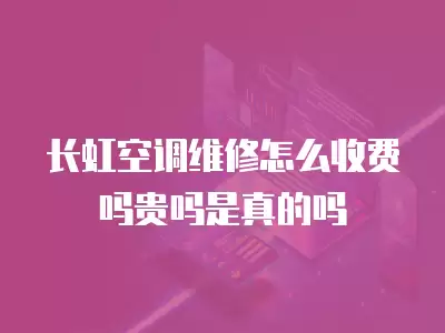 长虹空调维修怎么收费吗贵吗是真的吗