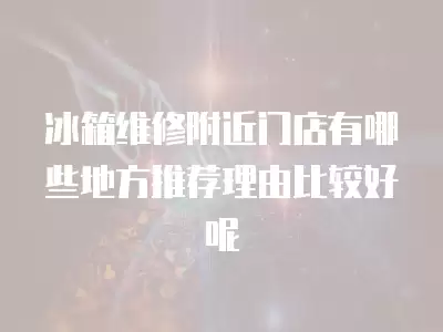 冰箱维修附近门店有哪些地方推荐理由比较好呢