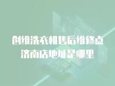 创维洗衣机售后维修点济南店地址是哪里