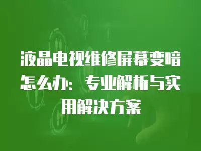 液晶电视维修屏幕变暗怎么办:专业解析与实用解决方案 液晶电视维修屏幕变暗怎么办:专业解析与实用解决方案