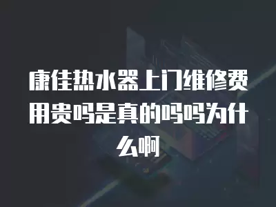 康佳热水器上门维修费用贵吗是真的吗吗为什么啊