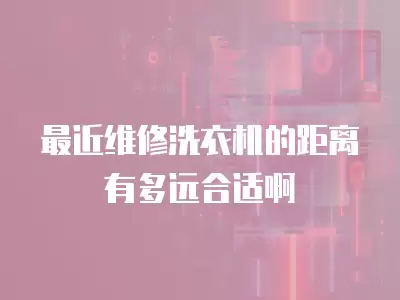最近维修洗衣机的距离有多远合适啊