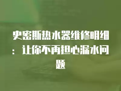 史密斯热水器维修明细：让你不再担心漏水问题