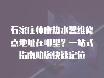 石家庄帅康热水器维修点地址在哪里?一站式指南助您快速定位