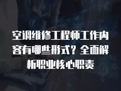 空调维修工程师工作内容有哪些形式？全面解析职业核心职责