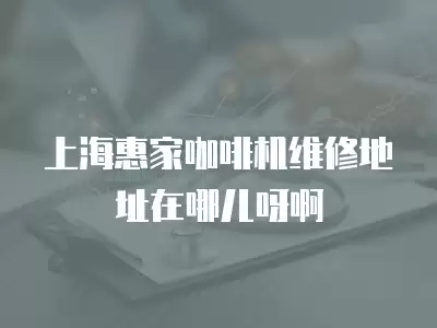 上海惠家咖啡机维修地址在哪儿呀啊