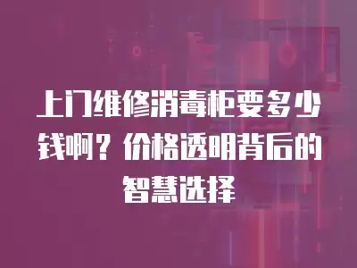 上门维修消毒柜要多少钱啊？价格透明背后的智慧选择