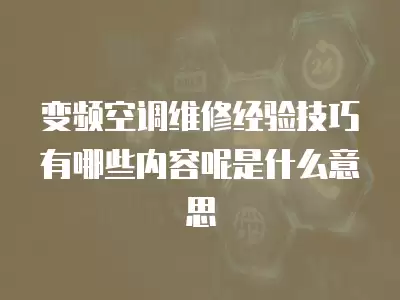 变频空调维修经验技巧有哪些内容呢是什么意思