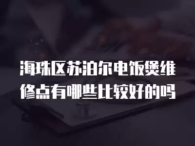 海珠区苏泊尔电饭煲维修点有哪些比较好的吗