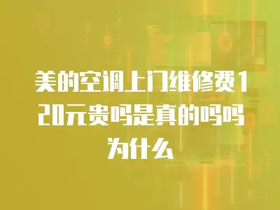 美的空调上门维修费120元贵吗是真的吗吗为什么