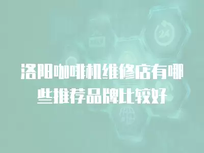 洛阳咖啡机维修店有哪些推荐品牌比较好