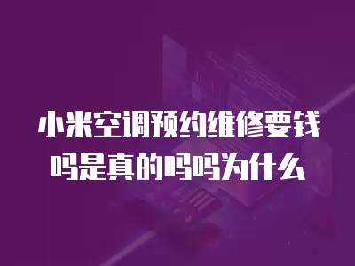小米空调预约维修要钱吗是真的吗吗为什么