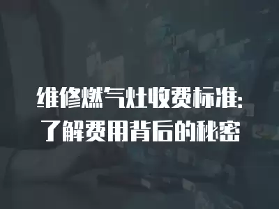 维修燃气灶收费标准：了解费用背后的秘密