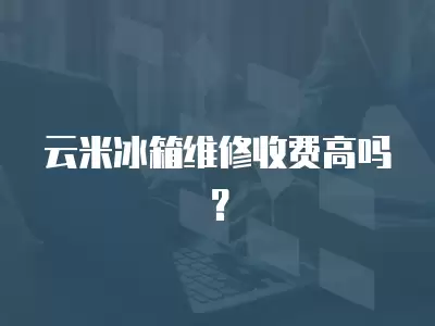 云米冰箱维修收费高吗？