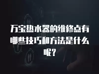 万宝热水器的维修点有哪些技巧和方法是什么呢？