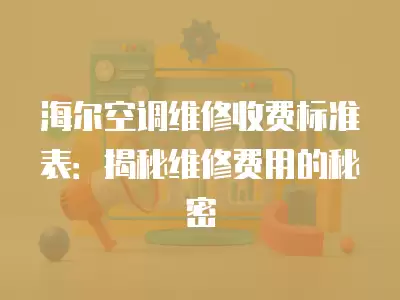 海尔空调维修收费标准表：揭秘维修费用的秘密