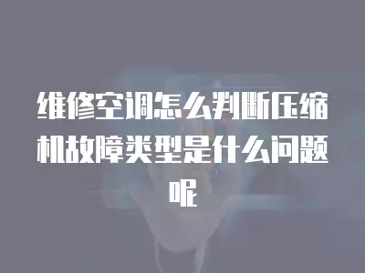 维修空调怎么判断压缩机故障类型是什么问题呢