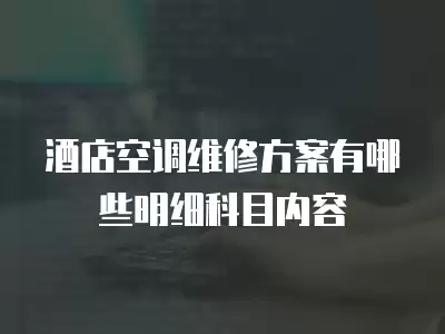 酒店空调维修方案有哪些明细科目内容