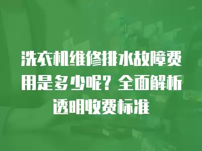 洗衣机维修排水故障费用是多少呢？全面解析透明收费标准